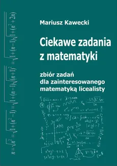 Ciekawe zadania z matematyki. Zbiór zadań dla zainteresowanego matematyką licealisty - Mariusz Kawecki