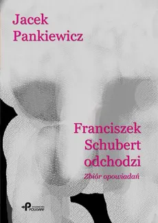 Franciszek Schubert odchodzi. Zbiór opowiadań - Jacek Pankiewicz