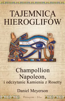 Tajemnica hieroglifów. Champollion, Napoleon i odczytanie Kamienia z Rosetty - Daniel Meyerson