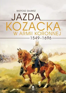 Jazda kozacka w armii koronnej 1549-1696 - Bartosz Głubisz