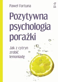 Pozytywna psychologia porażki Jak z cytryn zrobić lemoniadę - Paweł Fortuna