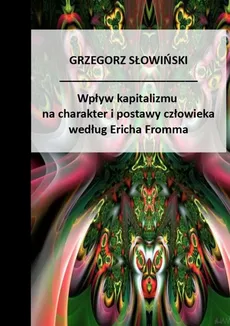 Wpływ kapitalizmu na charakter i postawy człowieka Według Ericha Fromma - Grzegorz Słowiński