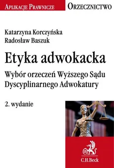 Etyka adwokacka. Wybór orzeczeń Wyższego Sądu Dyscyplinarnego Adwokatury - Katarzyna Korczyńska, Radosław Baszuk