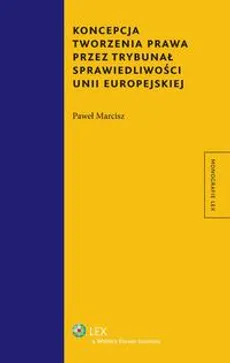 Koncepcja tworzenia prawa przez Trybunał Sprawiedliwości Unii Europejskiej - Paweł Marcisz