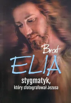 Brat Elia Stygmatyk, który sfotografował Jezusa - Marta Wielek