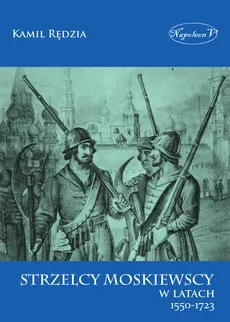 Strzelcy moskiewscy w latach 1550-1723 - Kamil Rędzia