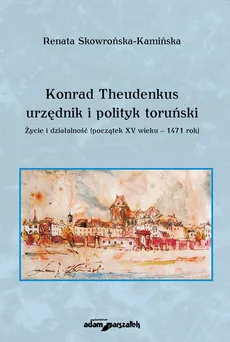 Konrad Theudenkus-urzędnik i polityk toruński Życie i działalność początek XV wieku-1471 rok - Renata Skowrońska-Kamińska