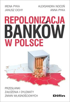 Repolonizacja banków w Polsce - Janusz Cichy, Aleksandra Nocoń, Anna Pyka, Irena Pyka
