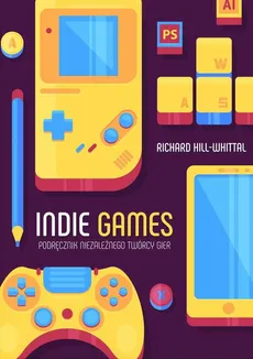 Indie games. Podręcznik niezależnego twórcy gier - Richard Hill-Whittall