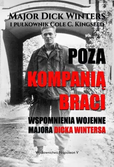 Poza Kompanią Braci. Wspomnienia wojenne majora Dicka Wintersa - Dick Winters