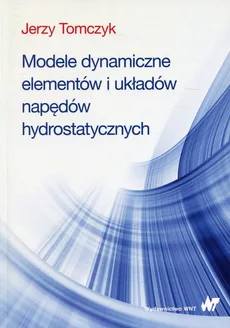 Modele dynamiczne elementów i układów napędów hydrostatycznych - Outlet - Jerzy Tomczyk