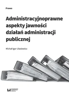 Administracyjnoprawne aspekty jawności działań administracji publicznej - Outlet - Ulasiewicz Michał Igor