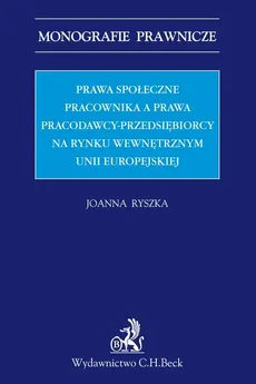 Prawa społeczne pracownika a prawa pracodawcy-przedsiębiorcy na rynku wewnętrznym Unii Europejskiej - Joanna Ryszka