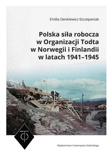 Polska siła robocza w Organizacji Todta w Norwegii i Finlandii w latach 1941-1945 - Emilia Denkiewicz-Szczepaniak