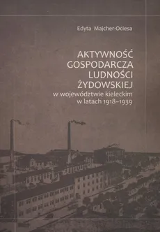 Aktywność gospodarcza ludności żydowskiej w województwie kieleckim w latach 1918-1939 - Edyta Majcher-Ociesa