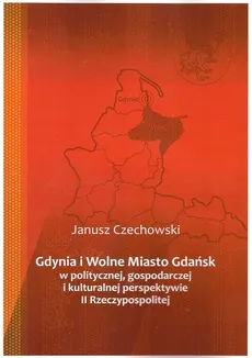 Gdynia i Wolne Miasto Gdańsk w politycznej gospodarczej i kulturalnej perspektywie II Rzeczypospoli - Janusz Czechowski