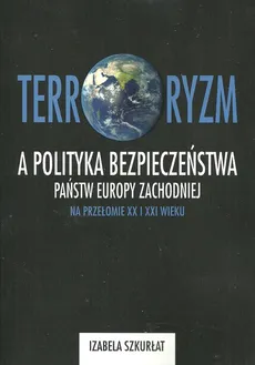 Terroryzm a polityka bezpieczeństwa państw Europy Zachodniej na przełomie XX i XXI wieku - Outlet - Izabela Szkurłat