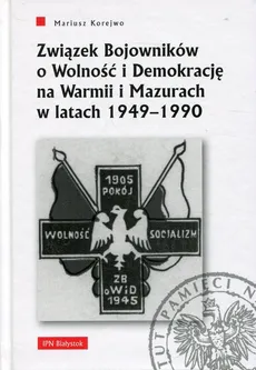 Związek Bojowników o Wolność i Demokrację na Warmii i Mazurach w latach 1949-1990 - Mariusz Korejwo