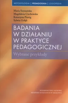 Badania w działaniu w praktyce pedagogicznej - Magdalena Ciechowska, Sylwia Gołąb, Katarzyna Pieróg, Maria Szymańska