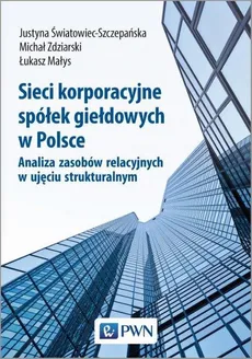 Sieci korporacyjne spółek giełdowych w Polsce - Justyna Światowiec-Szczepańska, Zdziarski Michał, Łukasz Małys