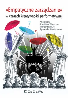 Empatyczne zarządzanie w czasach kreatywności performatywnej - Agnieszka Giszterowicz, Małgorzata Król, Anna Lipka, Stanisław Waszczak