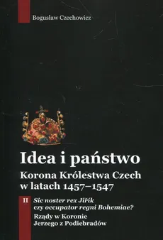 Idea i państwo Korona Królestwa Czech w latach 1457-1547 Tom 2 - Bogusław Czechowicz