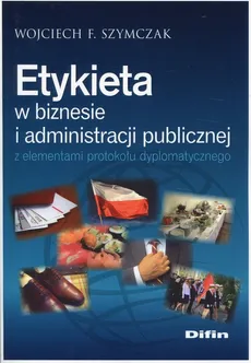 Etykieta w biznesie i administracji publicznej z elementami protokołu dyplomatycznego - Outlet - Szymczak Wojciech F.