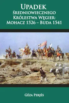 Upadek średniowiecznego Królestwa Węgier: Mohacz 1526-Buda 1541 - Geza Perjes
