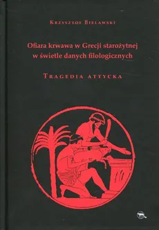 Ofiara krwawa w Grecji starożytnej w świetle danych filologicznych Tragedia attycka - Outlet - Krzysztof Bielawski