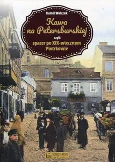 Kawa na Petersburskiej czyli spacer po XIX-wiecznym Piotrkowie - Walczak Kamil