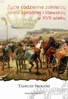 Życie codzienne żołnierzy armii koronnej i litewskiej w XVII wieku - Outlet - Tadeusz Srogosz