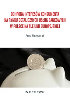 Ochrona interesów konsumenta na rynku detalicznych usług bankowych w Polsce na tle Unii Europejskiej - Anna Niczyporuk