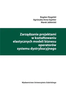 Zarządzanie projektami w kształtowaniu elastycznych modeli biznesu operatorów systemu dystrybucyjnego - Agnieszka Anna Szpitter, Bogdan Nogalski, Marek Jabłoński