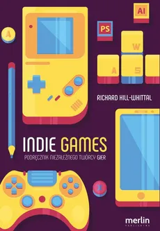 Indie games. Podręcznik niezależnego twórcy gier - Richard Hill-Whittall