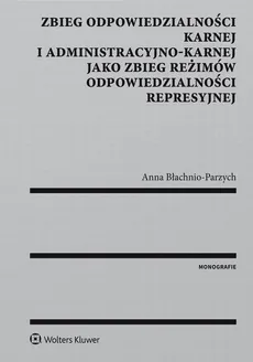 Zbieg odpowiedzialności karnej i administracyjno-karnej jako zbieg reżimów odpowiedzialności represyjnej - Anna Błachnio-Parzych