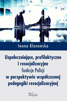 Uspołeczniające, profilaktyczne i resocjalizacyjne funkcje Policji - Klonowska Iwona