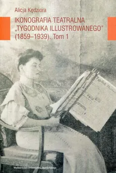Ikonografia teatralna Tygodnika Illustrowanego (1859-1939) TOM I - Kędziora Alicja