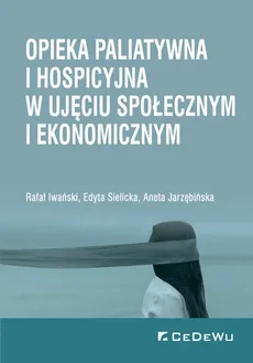 Opieka paliatywna i hospicyjna w ujęciu społecznym i ekonomicznym - Outlet - Rafał Iwański, Aneta Jarzębińska, Edyta Sielicka