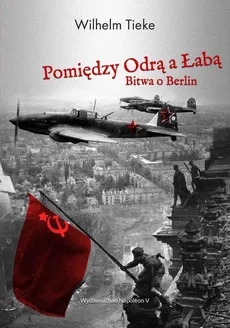 Pomiędzy Odrą a Łabą. Bitwa o Berlin 1945 - Wilhelm Tieke