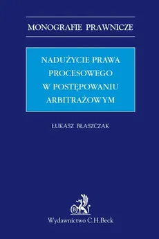 Nadużycie prawa procesowego w postępowaniu arbitrażowym - Błaszczak  Łukasz prof. nadzw. dr hab.