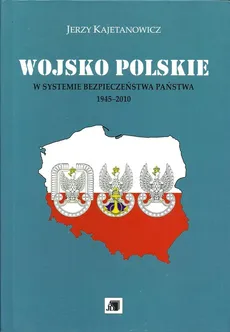 Wojsko Polskie w systemie bezpieczeństwa państwa 1945-2010 - Jerzy Kajetanowicz
