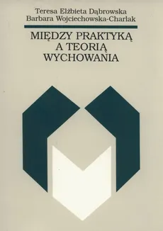 Między praktyką a teorią wychowania - Dąbrowska Teresa Elżbieta, Barbara Wojciechowska-Charlak
