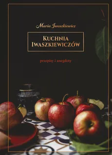 Kuchnia Iwaszkiewiczów Przepisy i anegdoty - Maria Iwaszkiewicz