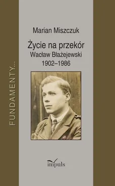 Życie na przekór Wacław Błażejewski 1902–1986 - Miszczuk Marian