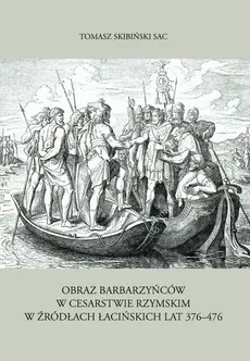 Obraz barbarzyńców w Cesarstwie Rzymskim w źródłach łacińskich lat 376-476 - Tomasz Skibiński