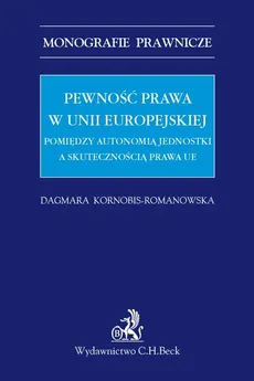 Pewność prawa w Unii Europejskiej Pomiędzy autonomią jednostki a skutecznością prawa UE - Dagmara Kornobis-Romanowska