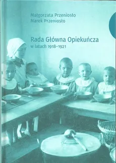 Rada Główna Opiekuńcza w latach 1918-1921 - Małgorzata Przeniosło, Marek Przeniosło