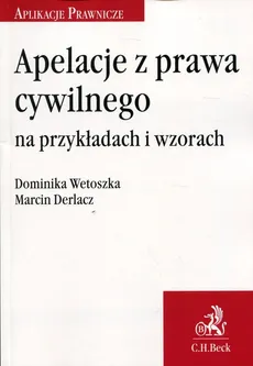 Apelacje z prawa cywilnego na przykładach i wzorach - Marcin Derlacz, Dominika Wetoszka