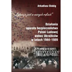 Działania aparatu bezpieczeństwa Polski Ludowej wobec Ukraińców w latach 1944-1989 - Arkadiusz Słabig
