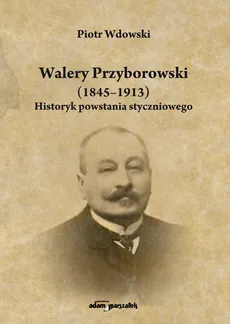 Walery Przyborowski (1845-1913). Historyk powstania styczniowego - Piotr Wdowski